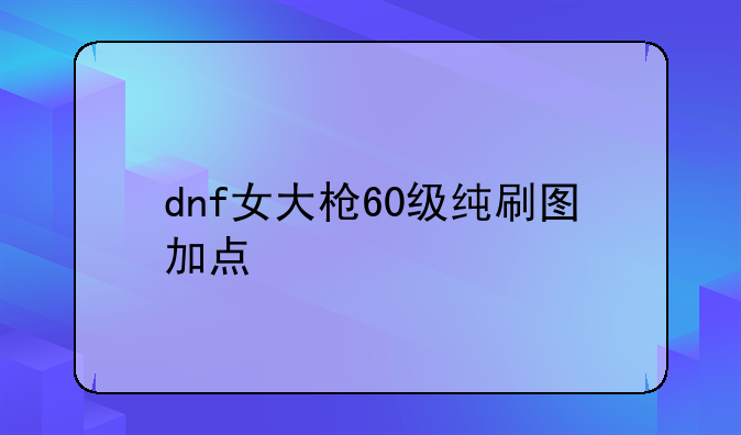 dnf女大枪60级纯刷图加点