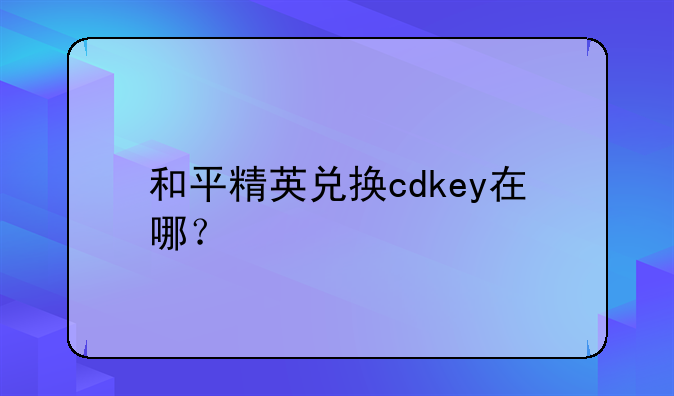 和平精英兑换cdkey在哪？