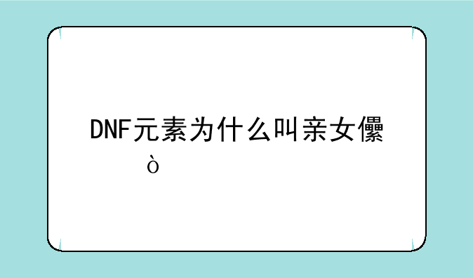 DNF元素为什么叫亲女儿？