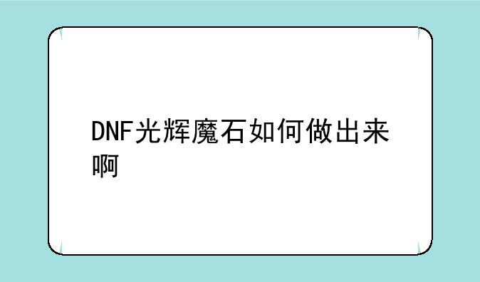 DNF光辉魔石如何做出来啊