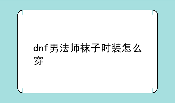 dnf男法师袜子时装怎么穿