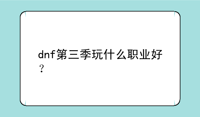 dnf第三季玩什么职业好？