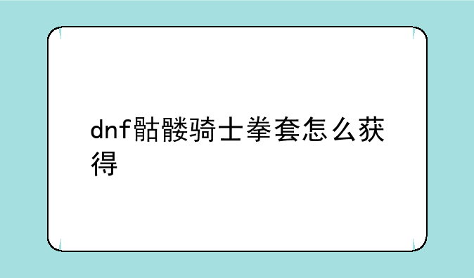 dnf骷髅骑士拳套怎么获得