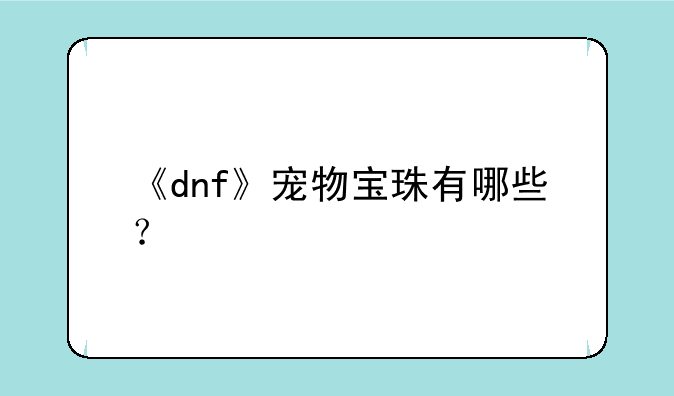 《dnf》宠物宝珠有哪些？
