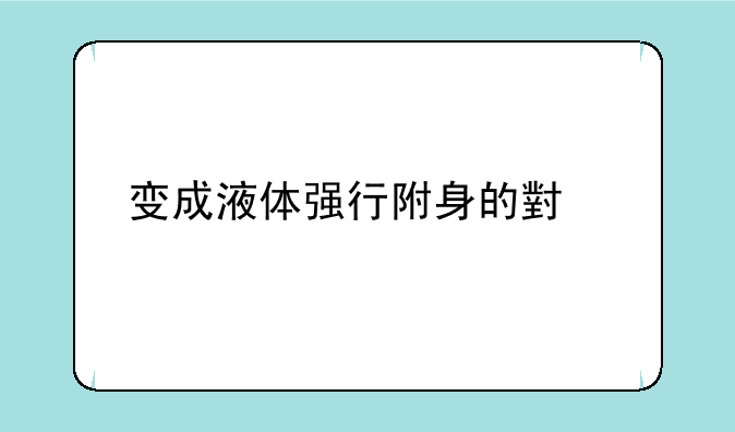 变成液体强行附身的小说