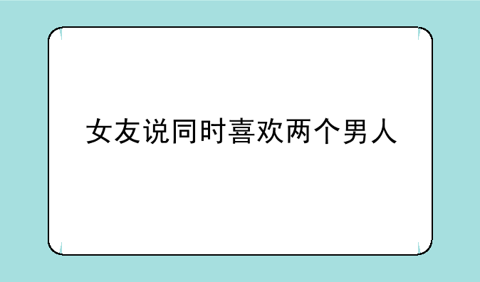 女友说同时喜欢两个男人