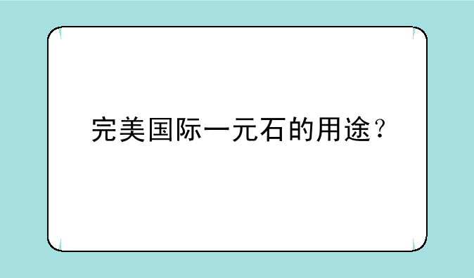 完美国际一元石的用途？