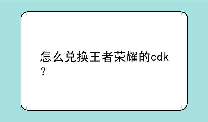 怎么兑换王者荣耀的cdk？