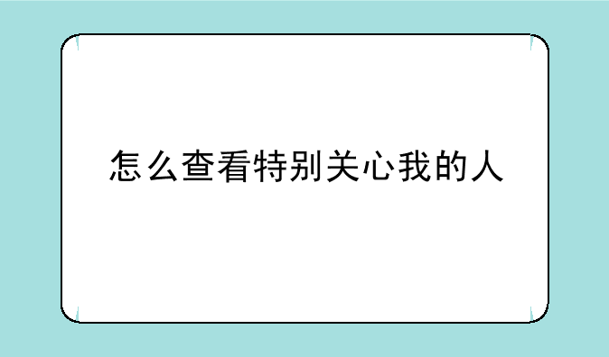 怎么查看特别关心我的人