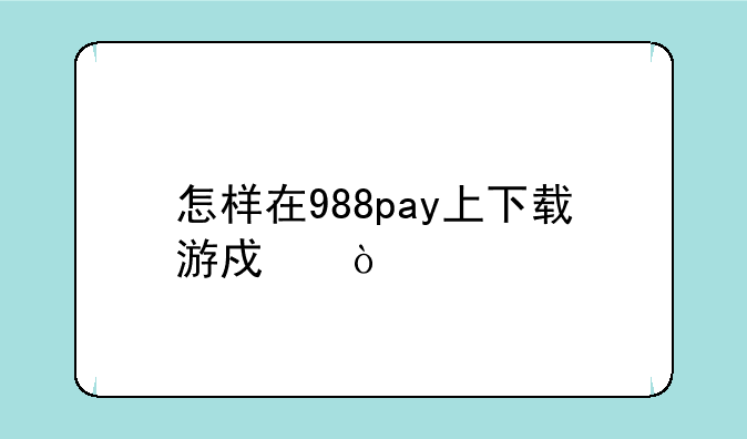 怎样在988pay上下载游戏？