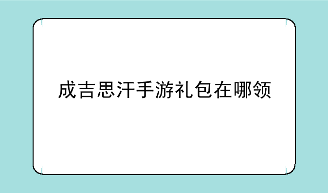 成吉思汗手游礼包在哪领
