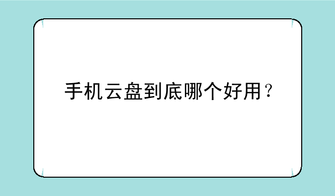 手机云盘到底哪个好用？