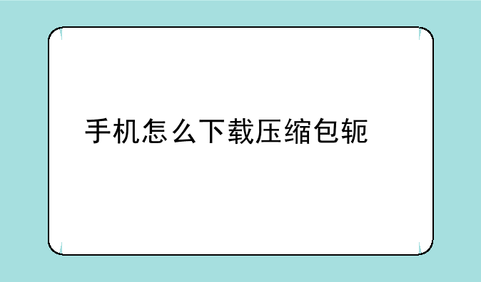 手机怎么下载压缩包软件