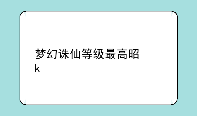 梦幻诛仙等级最高是多少