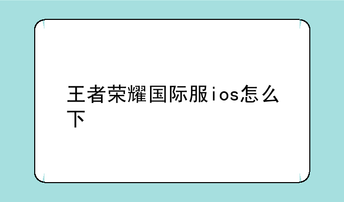 王者荣耀国际服怎么下载?~王者荣耀国际服ios怎么下