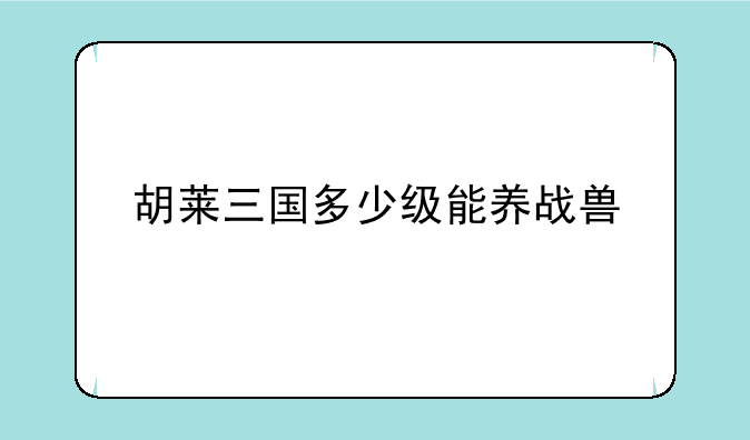 胡莱三国多少级能养战兽