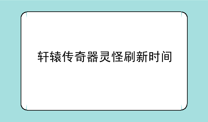 轩辕传奇器灵怪刷新时间