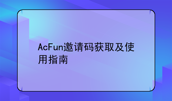 AcFun邀请码获取及使用指南
