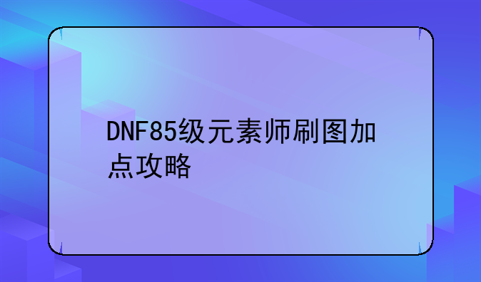 DNF85级元素师刷图加点攻略