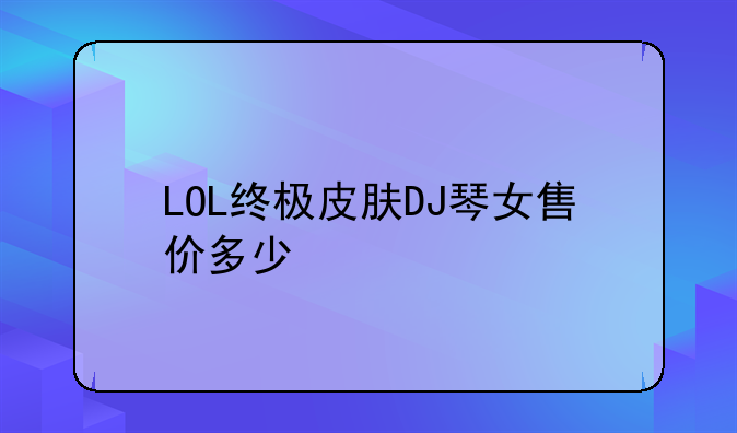 LOL终极皮肤DJ琴女售价多少