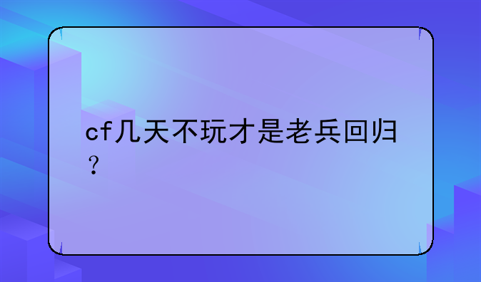 cf几天不玩才是老兵回归？
