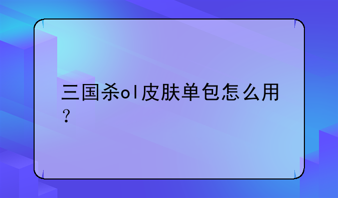三国杀ol皮肤单包怎么用？