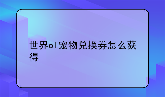 世界ol宠物兑换券怎么获得
