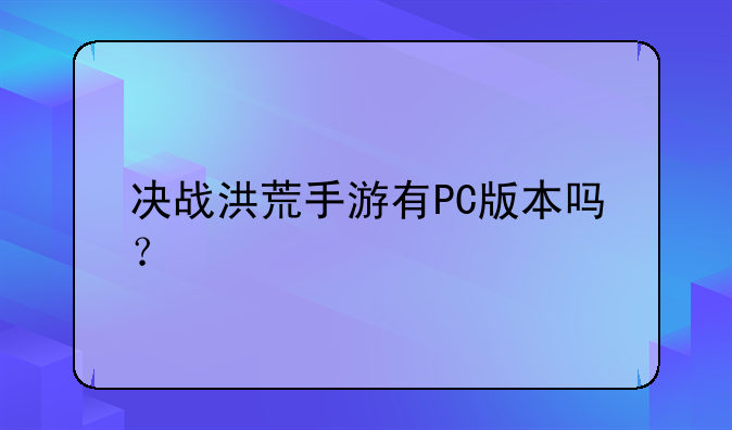 决战洪荒手游有PC版本吗？