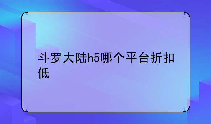 斗罗大陆h5哪个平台折扣低