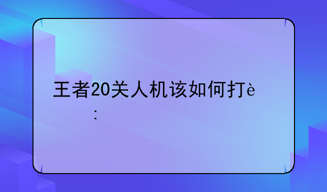 王者20关人机该如何打过去