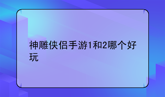 神雕侠侣手游1和2哪个好玩
