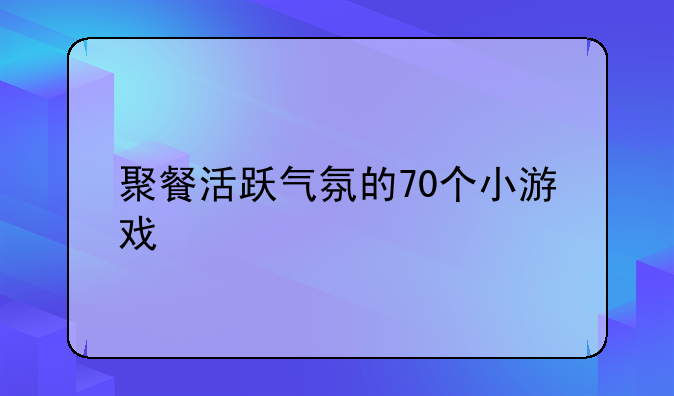 聚餐活跃气氛的70个小游戏