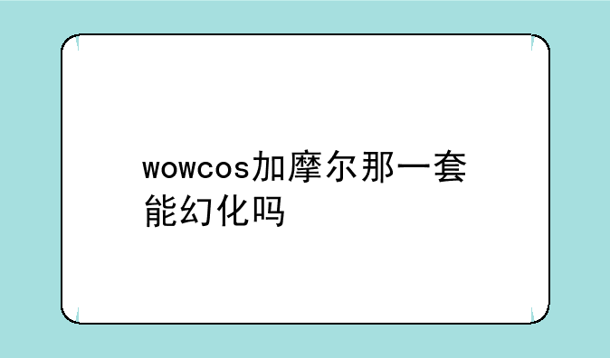 wowcos加摩尔那一套能幻化吗