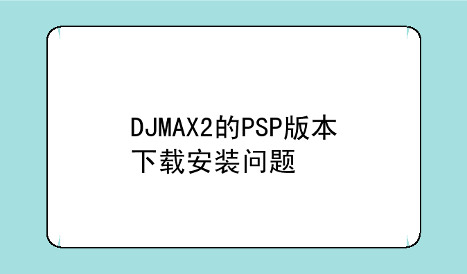 DJMAX2的PSP版本下载安装问题