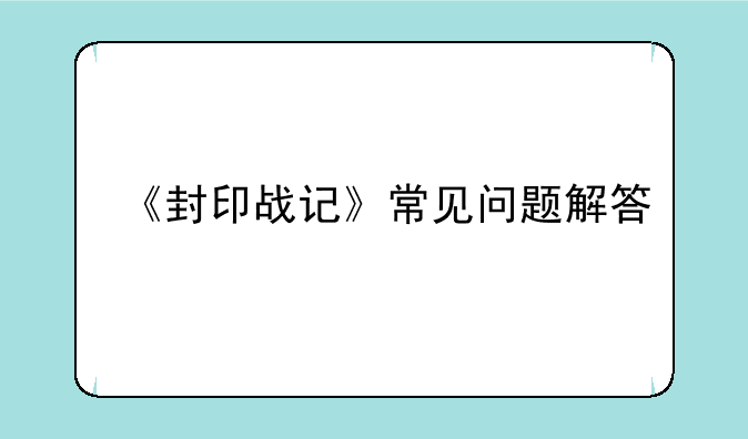 《封印战记》常见问题解答
