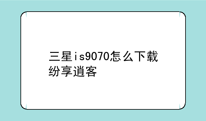 三星is9070怎么下载纷享逍客