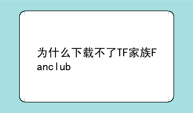 为什么下载不了TF家族Fanclub