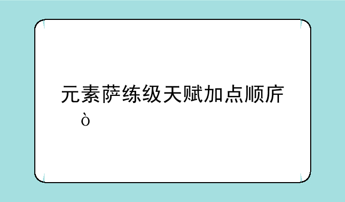 元素萨练级天赋加点顺序？