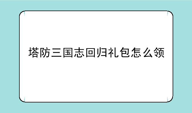 塔防三国志回归礼包怎么领