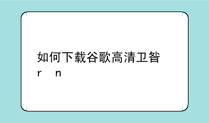 如何下载谷歌高清卫星地图