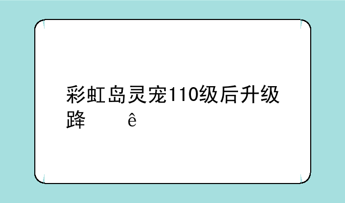 彩虹岛灵宠110级后升级路线~彩虹岛灵