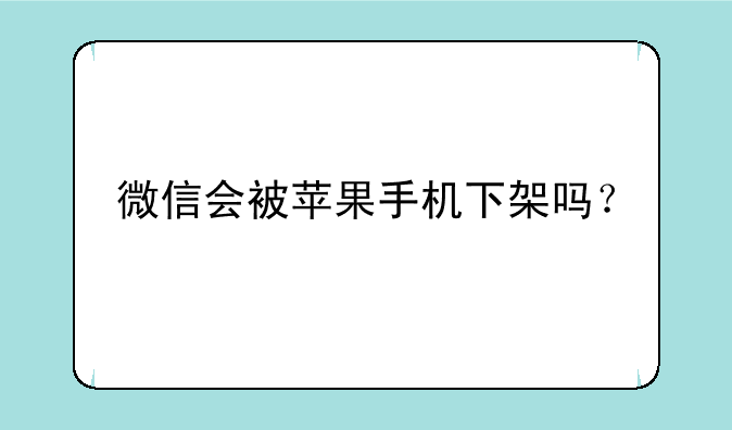 微信会被苹果手机下架吗？