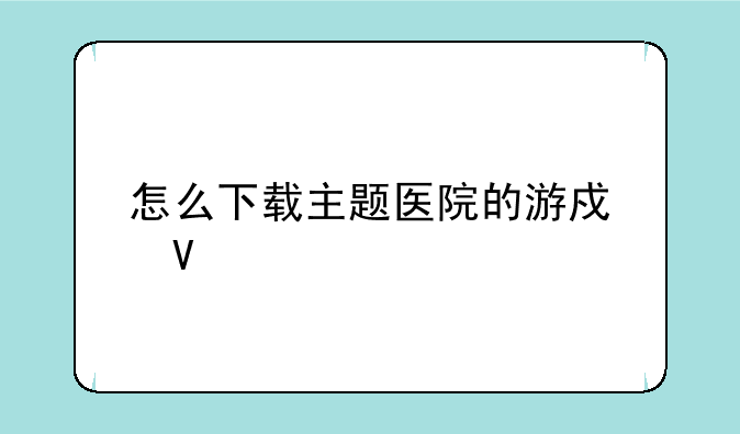 怎么下载主题医院的游戏啊