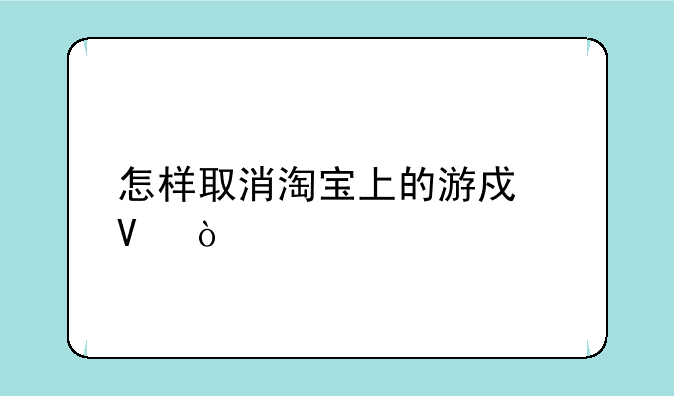 怎样取消淘宝上的游戏啊？