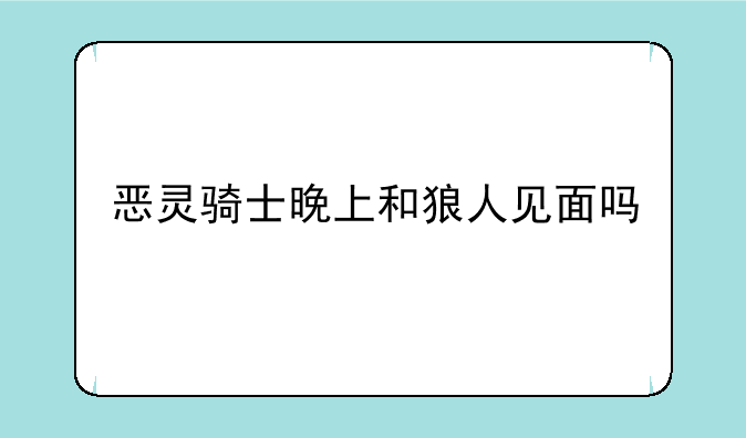 恶灵骑士晚上和狼人见面吗