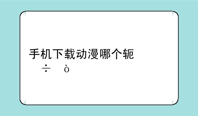 手机下载动漫哪个软件好？