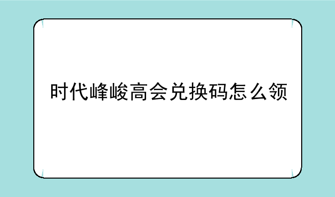 时代峰峻高会兑换码怎么领