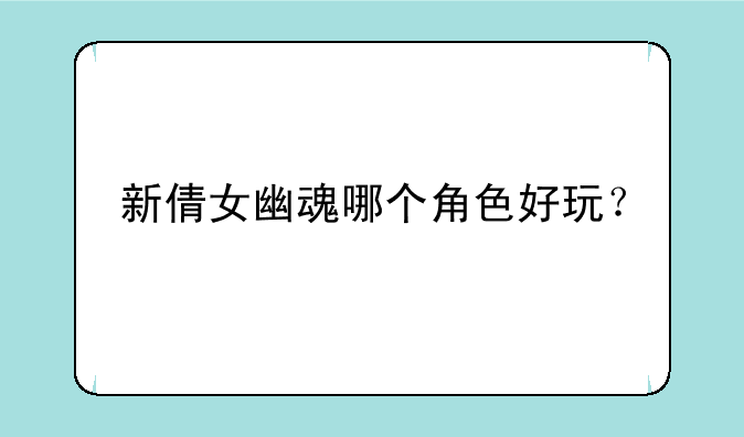 新倩女幽魂哪个角色好玩？