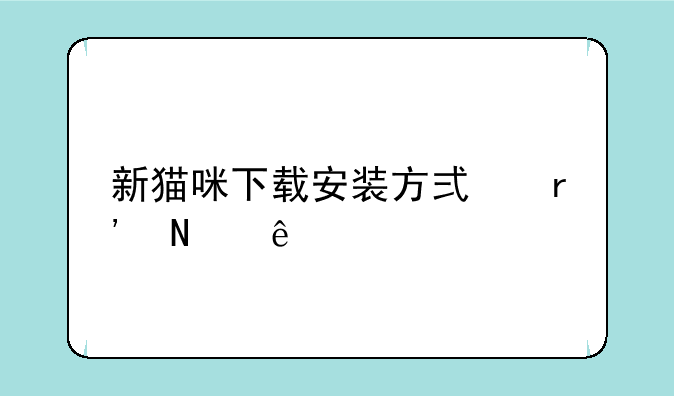 新猫咪下载安装方式有哪些