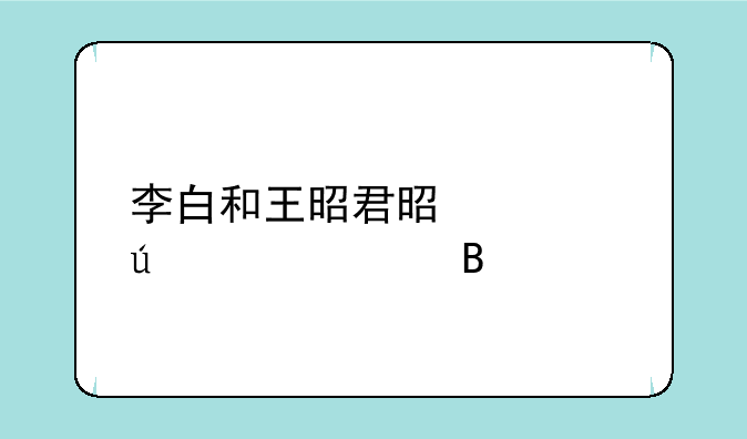 李白和王昭君是情侣关系吗